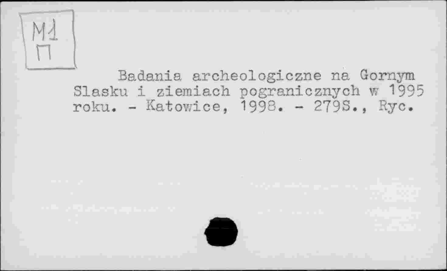 ﻿Badania archeologiczne na Gornym Slasku і ziemiach pogranicznych w 1995 roku. - Katowice, 1998. - 279S., Ryc.